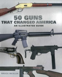 50 Guns That Changed America : An Illustrated Guide - Bruce Wexler
