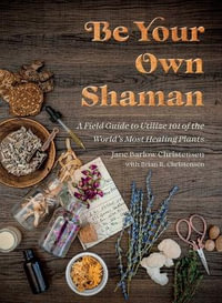 Be Your Own Shaman : A Field Guide to Utilize 101 of the World's Most Healing Plants - Jane Barlow Christensen