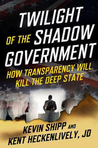 Twilight of the Shadow Government : How Transparency Will Kill the Deep State - Kevin Shipp