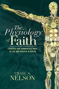 The Physiology of Faith : Fearfully and Wonderfully Made to Live and Prosper in Health - Craig A. Nelson