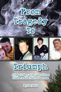 From Tragedy to Triumph : A Father's Story of the Loss of Three Children and the Faith to Overcome - Alex Davis