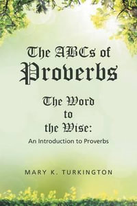 The ABCs of Proverbs : The Word to the Wise: An Introduction to Proverbs - Mary K. Turkington