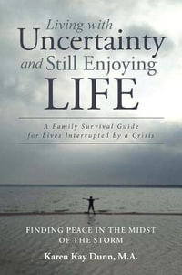 Living with Uncertainty and Still Enjoying Life : A Family Survival Guide for Lives Interrupted by a Crisis - Karen Kay Dunn M.A.