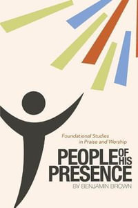 People of His Presence : Foundational Studies in Praise and Worship - Benjamin Brown