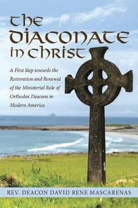 The Diaconate in Christ : A First Step towards the Restoration and Renewal of the Ministerial Role of Orthodox Deacons in Modern America - Rev. Deacon David Rene Mascarenas