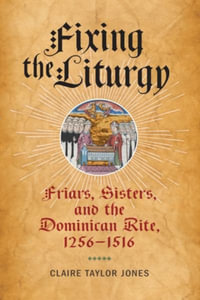 Fixing the Liturgy : Friars, Sisters, and the Dominican Rite, 1256-1516 - Claire Taylor Jones