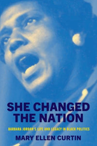 She Changed the Nation : Barbara Jordan's Life and Legacy in Black Politics - Mary Ellen Curtin