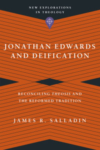 Jonathan Edwards and Deification - Reconciling Theosis and the Reformed Tradition : New Explorations in Theology - James R. Salladin