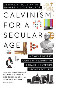 Calvinism for a Secular Age : A Twenty-First-Century Reading of Abraham Kuyper's Stone Lectures - Jessica R. Joustra