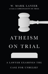 Atheism on Trial : A Lawyer Examines the Case for Unbelief - W. Mark Lanier