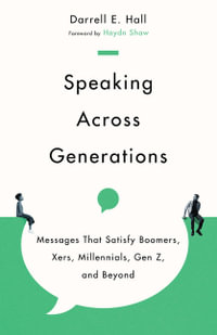 Speaking Across Generations - Messages That Satisfy Boomers, Xers, Millennials, Gen Z, and Beyond - Darrell E. Hall