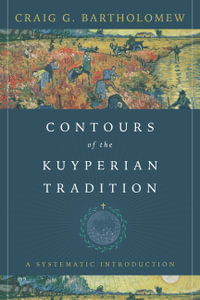 Contours of the Kuyperian Tradition - A Systematic Introduction - Craig G. Bartholomew