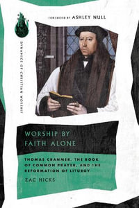 Worship by Faith Alone : Thomas Cranmer, the Book of Common Prayer, and the Reformation of Liturgy - Zac Hicks