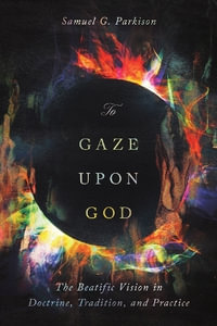 To Gaze Upon God : The Beatific Vision in Doctrine, Tradition, and Practice - Samuel Parkison