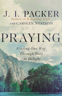 Praying : Finding Our Way Through Duty to Delight - J. I. Packer