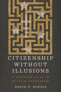 Citizenship Without Illusions : A Christian Guide to Political Engagement - David T. Koyzis