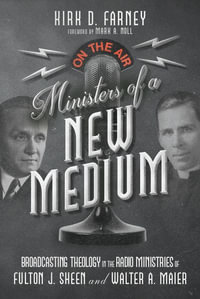 Ministers of a New Medium : Broadcasting Theology in the Radio Ministries of Fulton J. Sheen and Walter A. Maier - Kirk D. Farney