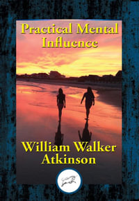 Practical Mental Influence : A Course of Lessons on Mental Vibrations, Psychic Influence, Personal Magnetism, Fascination, Psychic Self-Protection, etc., etc. - William Walker Atkinson