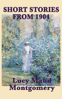 The Short Stories of Lucy Maud Montgomery from 1904 - Lucy Maud Montgomery