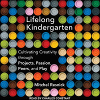 Lifelong Kindergarten : Cultivating Creativity through Projects, Passion, Peers, and Play - Mitchel Resnick