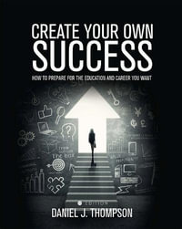 Create Your Own Success : How to Prepare for the Education and Career You Want - Daniel J. Thompson