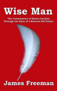 Wise Man : The Colonization of South Carolina Through the Eyes of a Beloved Old Father - James Freeman