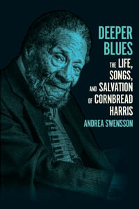 Deeper Blues : The Life, Songs, and Salvation of Cornbread Harris - Andrea Swensson