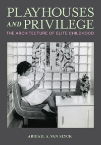 Playhouses and Privilege : The Architecture of Elite Childhood - Abigail A. Van Slyck