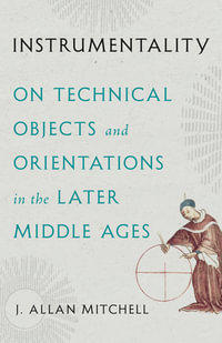 Instrumentality : On Technical Objects and Orientations in the Later Middle Ages - J. Allan Mitchell