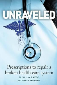 Unraveled : Prescriptions to Repair a Broken Health Care System - Dr William B Weeks