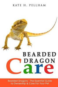 Bearded Dragon Care : The Essential Guide to Ownership & Care for Your Pet - Kate H. Pellham