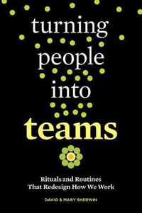 Turning People into Teams : Rituals and Routines That Redesign How We Work - David Sherwin