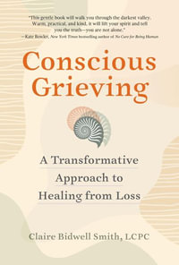 Conscious Grieving : A Transformative Approach to Healing from Loss - Claire Bidwell Smith