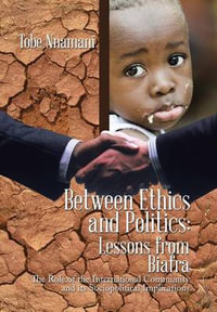 Between Ethics and Politics : Lessons from Biafra: The Role of the International Community and its Sociopolitical Implications - Tobe Nnamani