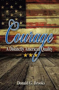 Courage A Distinctly American Quality : A Distinctly American Quality - Donald G. Brooks