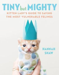 Tiny But Mighty : Kitten Lady's Guide to Saving the Most Vulnerable Felines - Hannah Shaw