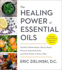 The Healing Power of Essential Oils : Soothe Inflammation, Boost Mood, Prevent Autoimmunity, and Feel Great in Every Way - Eric Zielinski, D.C