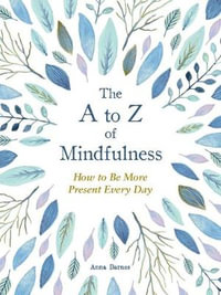 The A to Z of Mindfulness : Simple Ways to Be More Present Every Day - Anna Barnes