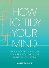 How to Tidy Your Mind : Tips and Techniques to Help You Reduce Mental Clutter - Anna Barnes