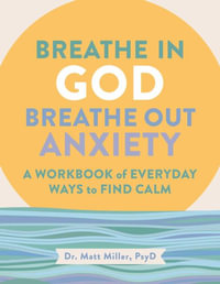 Breathe in God, Breathe Out Anxiety : A Workbook of Everyday Ways to Find Calm by Welcoming the Spirit - Matt Miller