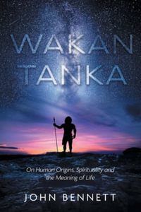 Wakan Tanka : On Human Origins, Spirituality and the Meaning of Life - John Bennett