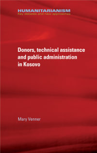 Donors, technical assistance and public administration in Kosovo : Humanitarianism: Key Debates and New Approaches - Mary Venner