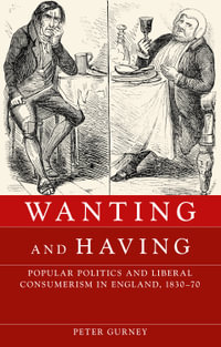 Wanting and having : Popular politics and liberal consumerism in England, 1830-70 - Peter Gurney