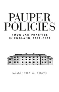 Pauper policies : Poor law practice in England, 1780-1850 - Samantha A. Shave