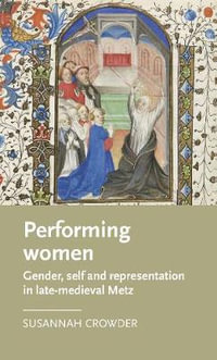 Performing women : Gender, self, and representation in late medieval Metz - Susannah Crowder