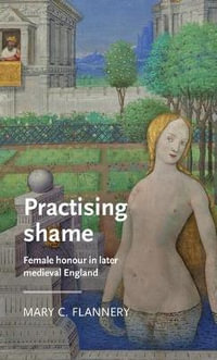 Practising shame : Female honour in later medieval England - Mary C. Flannery