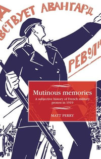 Mutinous Memories : A Subjective History of French Military Protest in 1919 - Matt Perry