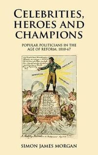 Celebrities, Heroes and Champions : Popular Politicians in the Age of Reform, 1810-67 - Simon James Morgan