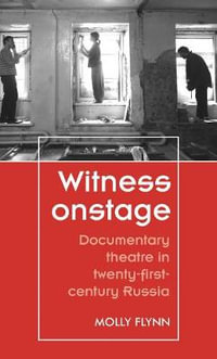 Witness onstage : Documentary theatre in twenty-first-century Russia - Molly Flynn