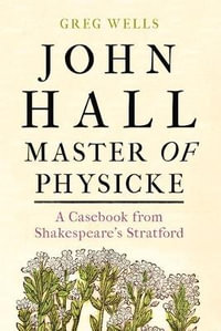 John Hall, Master of Physicke : A casebook from Shakespeare's Stratford - Greg Wells